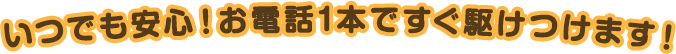 いつでも安心！お電話1本ですぐ駆けつけます！